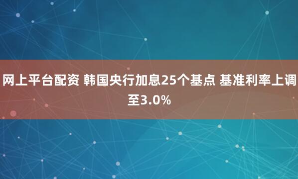 网上平台配资 韩国央行加息25个基点 基准利率上调至3.0%