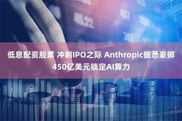低息配资股票 冲刺IPO之际 Anthropic据悉豪掷450亿美元锁定AI算力
