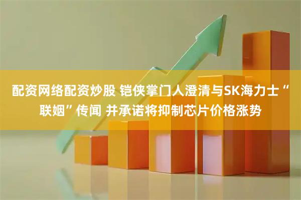 配资网络配资炒股 铠侠掌门人澄清与SK海力士“联姻”传闻 并承诺将抑制芯片价格涨势
